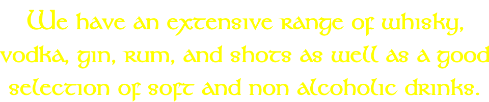We have an extensive range of whisky,  vodka, gin, rum, and shots as well as a good  selection of soft and non alcoholic drinks.